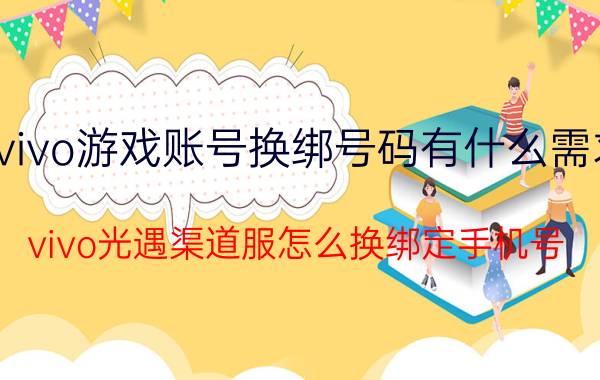 vivo游戏账号换绑号码有什么需求 vivo光遇渠道服怎么换绑定手机号？